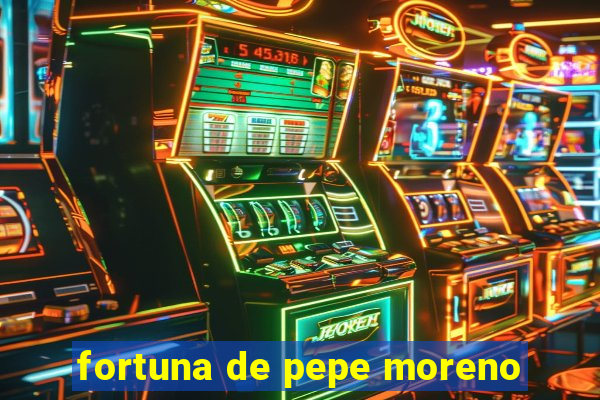 fortuna de pepe moreno